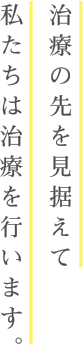 治療の先を見据えて私たちは治療を行います。
